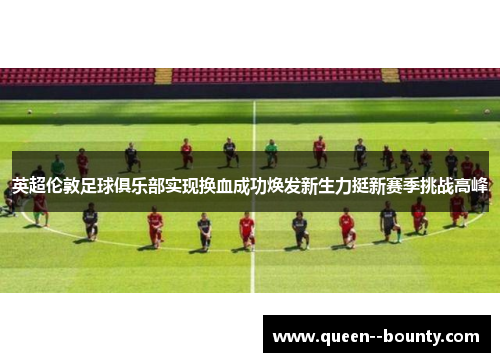 英超伦敦足球俱乐部实现换血成功焕发新生力挺新赛季挑战高峰 英超伦敦足球俱乐部实现换血成功焕发新生力挺新赛季挑战高峰