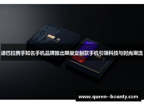 迪巴拉携手知名手机品牌推出限量定制款手机引领科技与时尚潮流