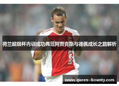 荷兰超级杯青训成功典范阿贾克斯与德佩成长之路解析