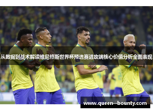 从数据到战术解读维尼修斯世界杯预选赛进攻端核心价值分析全面表现 从数据到战术解读维尼修斯世界杯预选赛进攻端核心价值分析全面表现