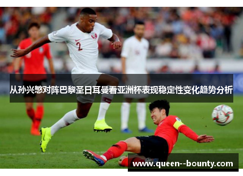 从孙兴慜对阵巴黎圣日耳曼看亚洲杯表现稳定性变化趋势分析 从孙兴慜对阵巴黎圣日耳曼看亚洲杯表现稳定性变化趋势分析