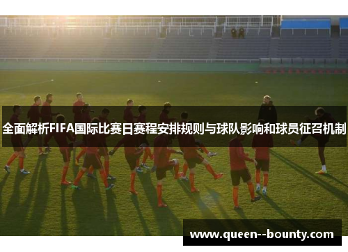 全面解析FIFA国际比赛日赛程安排规则与球队影响和球员征召机制