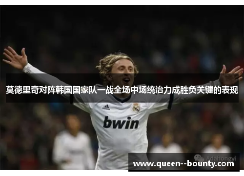 莫德里奇对阵韩国国家队一战全场中场统治力成胜负关键的表现 莫德里奇对阵韩国国家队一战全场中场统治力成胜负关键的表现