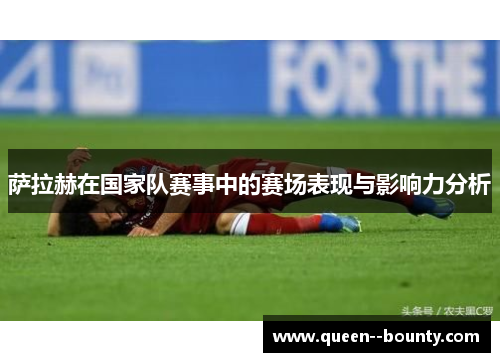 萨拉赫在国家队赛事中的赛场表现与影响力分析 萨拉赫在国家队赛事中的赛场表现与影响力分析