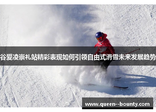 谷爱凌崇礼站精彩表现如何引领自由式滑雪未来发展趋势 谷爱凌崇礼站精彩表现如何引领自由式滑雪未来发展趋势