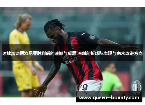 达林加谈博洛尼亚胜利后的遗憾与反思 深刻剖析球队表现与未来改进方向