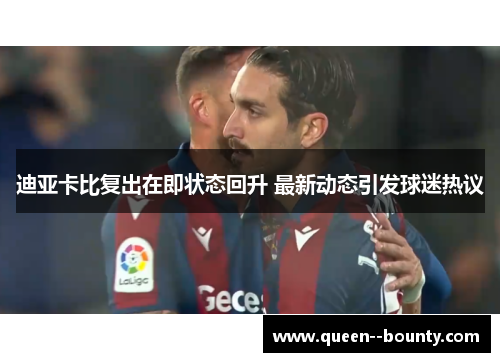 迪亚卡比复出在即状态回升 最新动态引发球迷热议 迪亚卡比复出在即状态回升 最新动态引发球迷热议