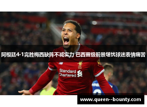 阿根廷4-1完胜梅西缺阵不减实力 巴西晋级前景堪忧球迷表情痛苦