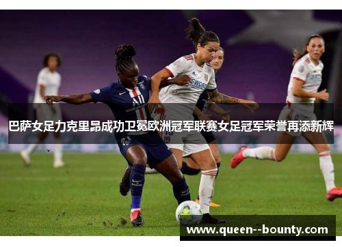 巴萨女足力克里昂成功卫冕欧洲冠军联赛女足冠军荣誉再添新辉