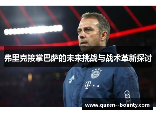 弗里克接掌巴萨的未来挑战与战术革新探讨