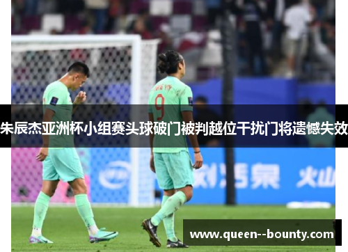 朱辰杰亚洲杯小组赛头球破门被判越位干扰门将遗憾失效 朱辰杰亚洲杯小组赛头球破门被判越位干扰门将遗憾失效