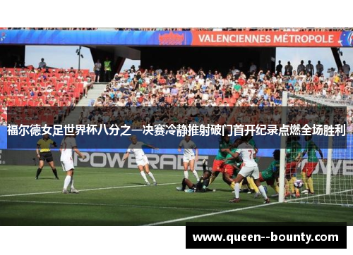 福尔德女足世界杯八分之一决赛冷静推射破门首开纪录点燃全场胜利