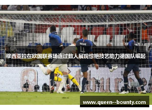 穆西亚拉在欧国联赛场连过数人展现惊艳技艺助力德国队崛起 穆西亚拉在欧国联赛场连过数人展现惊艳技艺助力德国队崛起