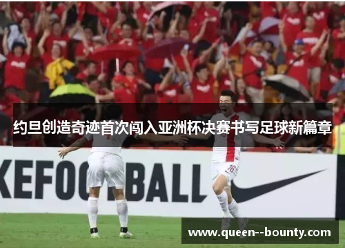 约旦创造奇迹首次闯入亚洲杯决赛书写足球新篇章 约旦创造奇迹首次闯入亚洲杯决赛书写足球新篇章