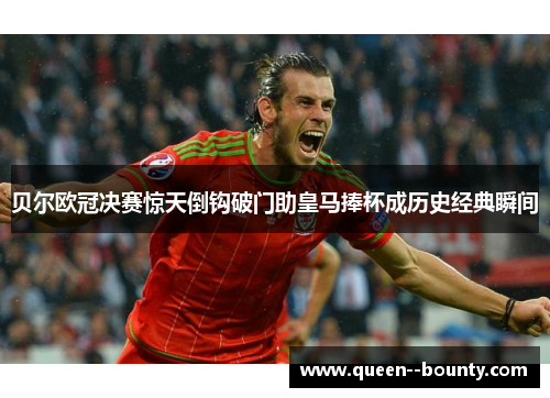 贝尔欧冠决赛惊天倒钩破门助皇马捧杯成历史经典瞬间