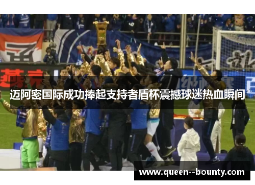 迈阿密国际成功捧起支持者盾杯震撼球迷热血瞬间 迈阿密国际成功捧起支持者盾杯震撼球迷热血瞬间