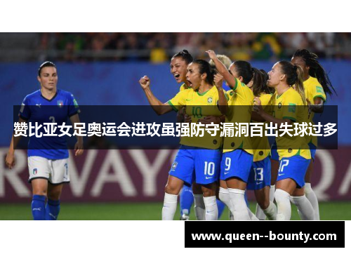 赞比亚女足奥运会进攻虽强防守漏洞百出失球过多 赞比亚女足奥运会进攻虽强防守漏洞百出失球过多