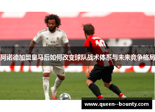 阿诺德加盟皇马后如何改变球队战术体系与未来竞争格局