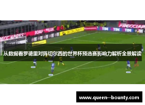 从数据看罗德里对阵切尔西的世界杯预选赛影响力解析全景解读