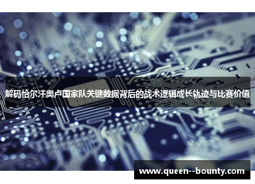 解码恰尔汗奥卢国家队关键数据背后的战术逻辑成长轨迹与比赛价值 解码恰尔汗奥卢国家队关键数据背后的战术逻辑成长轨迹与比赛价值
