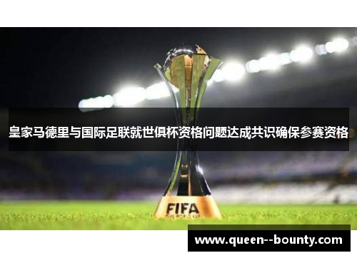 皇家马德里与国际足联就世俱杯资格问题达成共识确保参赛资格 皇家马德里与国际足联就世俱杯资格问题达成共识确保参赛资格