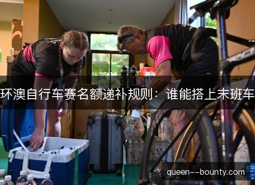 环澳自行车赛名额递补规则:谁能搭上末班车 环澳自行车赛名额递补规则:谁能搭上末班车