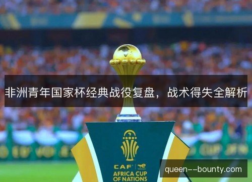 非洲青年国家杯经典战役复盘,战术得失全解析 非洲青年国家杯经典战役复盘,战术得失全解析