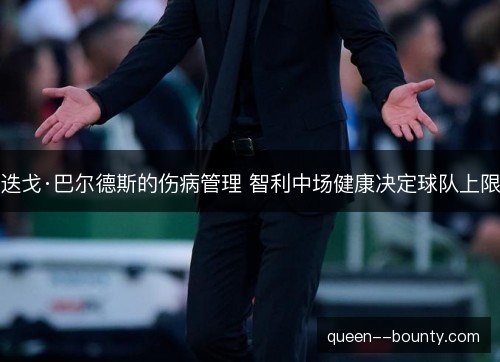 迭戈·巴尔德斯的伤病管理 智利中场健康决定球队上限