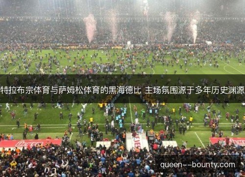 特拉布宗体育与萨姆松体育的黑海德比 主场氛围源于多年历史渊源